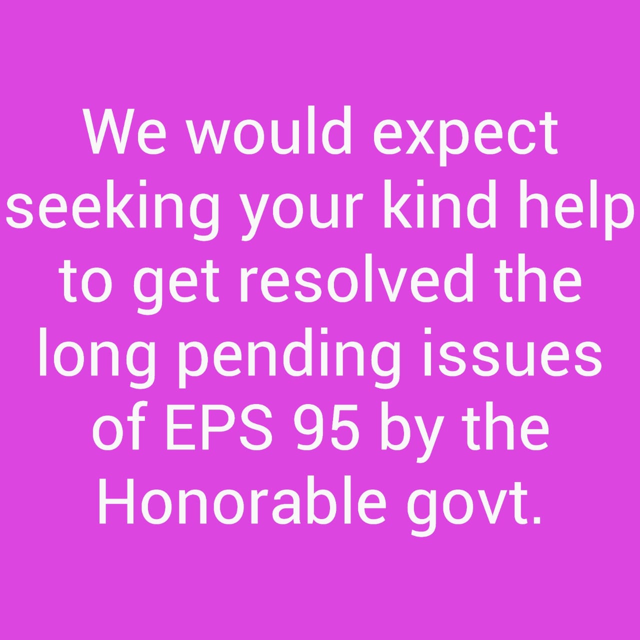 We would expect seeking your kind help to get resolved the long pending issues of EPS 95 by the Honorable govt.